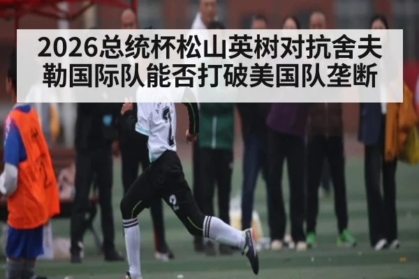 2026总统杯松山英树对抗舍夫勒国际队能否打破美国队垄断
