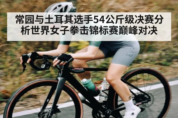 常园与土耳其选手54公斤级决赛分析世界女子拳击锦标赛巅峰对决
