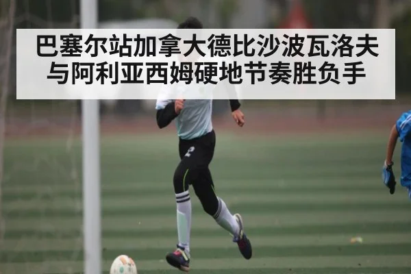 巴塞尔站加拿大德比沙波瓦洛夫与阿利亚西姆硬地节奏胜负手