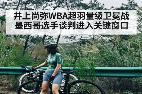 井上尚弥WBA超羽量级卫冕战墨西哥选手谈判进入关键窗口
